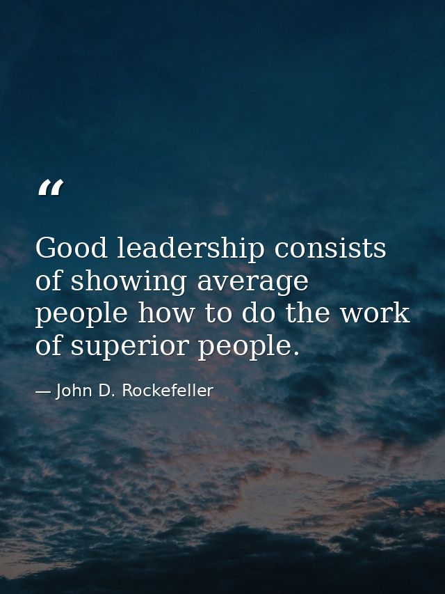 Good leadership consists of showing average people how to do the work of superior people. — John D. Rockefeller