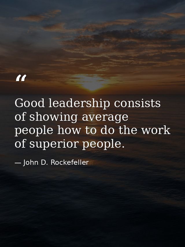 Good leadership consists of showing average people how to do the work of superior people. — John D. Rockefeller