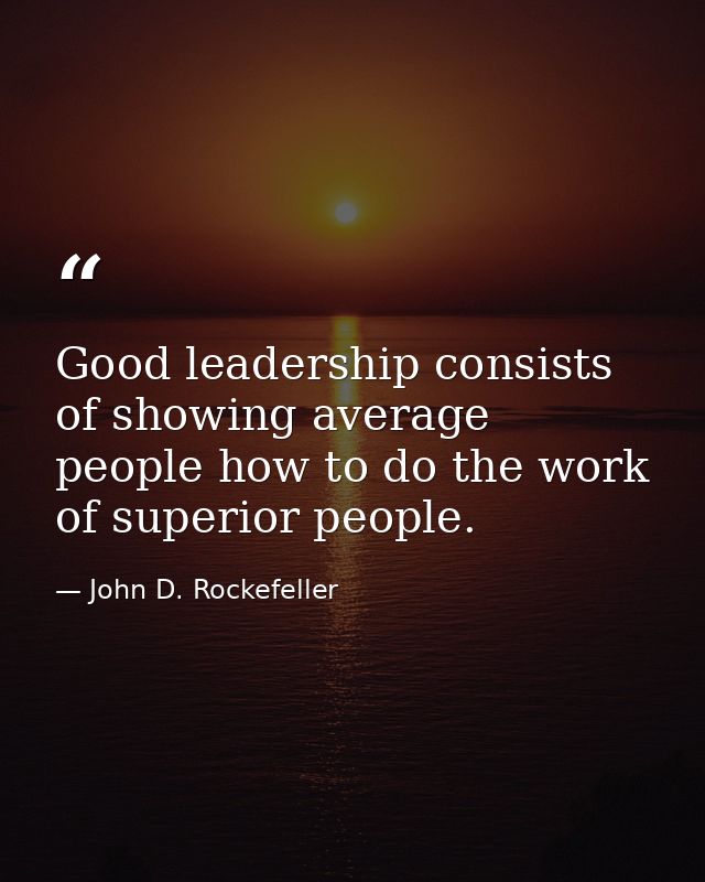 Good leadership consists of showing average people how to do the work of superior people. — John D. Rockefeller