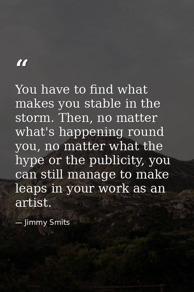 You have to find what makes you stable in the storm. Then, no matter what's happening round you, no matter what the hype — Jimmy Smits