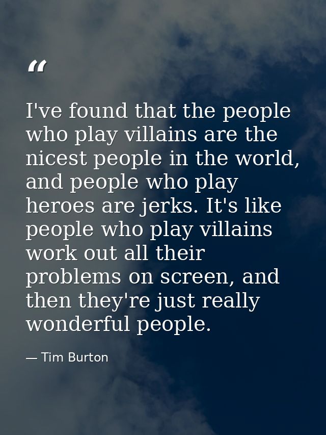 I've found that the people who play villains are the nicest people in the world, and people who play heroes are jerks. I — Tim Burton