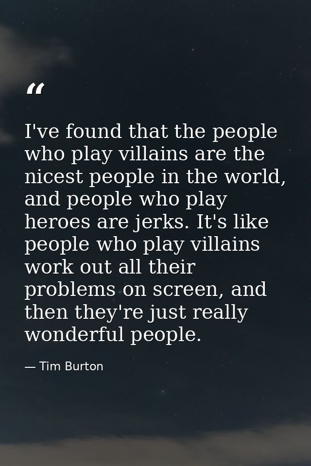 I've found that the people who play villains are the nicest people in the world, and people who play heroes are jerks. I — Tim Burton