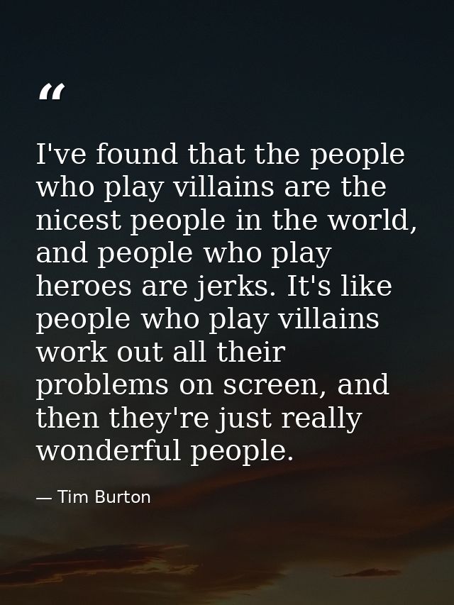 I've found that the people who play villains are the nicest people in the world, and people who play heroes are jerks. I — Tim Burton