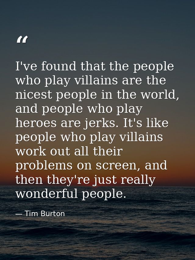 I've found that the people who play villains are the nicest people in the world, and people who play heroes are jerks. I — Tim Burton