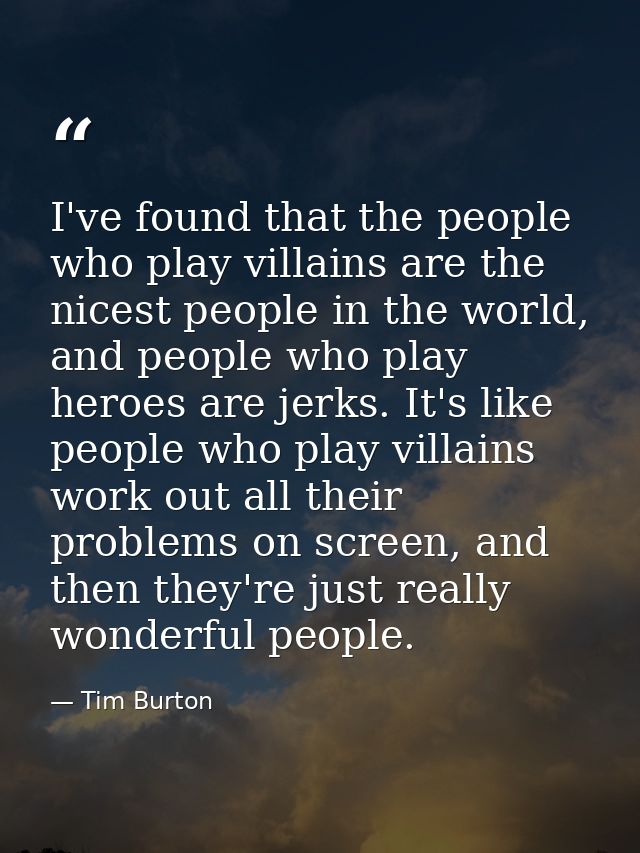 I've found that the people who play villains are the nicest people in the world, and people who play heroes are jerks. I — Tim Burton