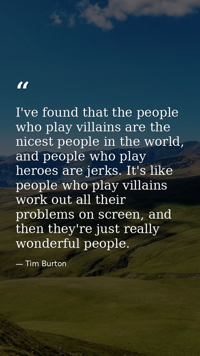 I've found that the people who play villains are the nicest people in the world, and people who play heroes are jerks. I — Tim Burton