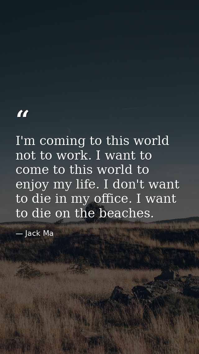 I'm coming to this world not to work. I want to come to this world to enjoy my life. I don't want to die in my office. I — Jack Ma