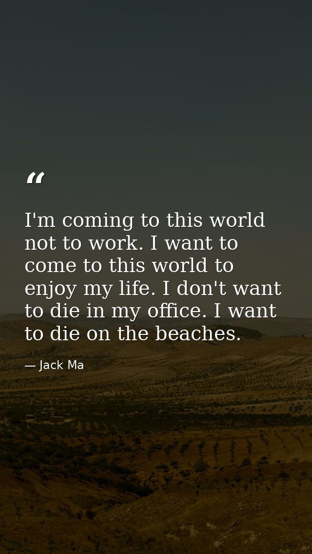 I'm coming to this world not to work. I want to come to this world to enjoy my life. I don't want to die in my office. I — Jack Ma