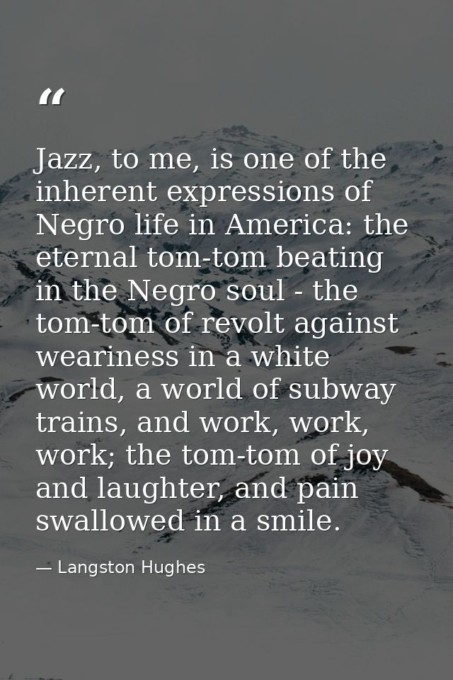 Jazz, to me, is one of the inherent expressions of Negro life in America: the eternal tom-tom beating in the Negro soul  — Langston Hughes