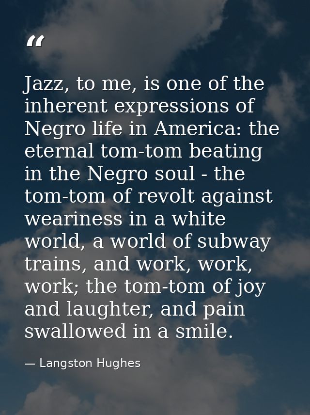 Jazz, to me, is one of the inherent expressions of Negro life in America: the eternal tom-tom beating in the Negro soul  — Langston Hughes