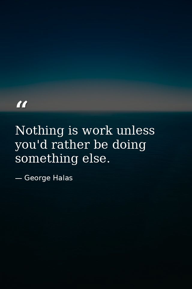 Nothing is work unless you'd rather be doing something else. — George Halas