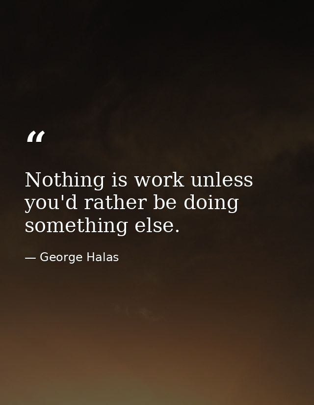 Nothing is work unless you'd rather be doing something else. — George Halas