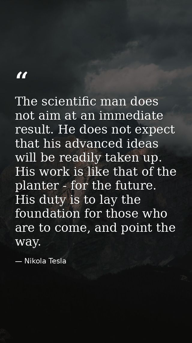 The scientific man does not aim at an immediate result. He does not expect that his advanced ideas will be readily taken — Nikola Tesla