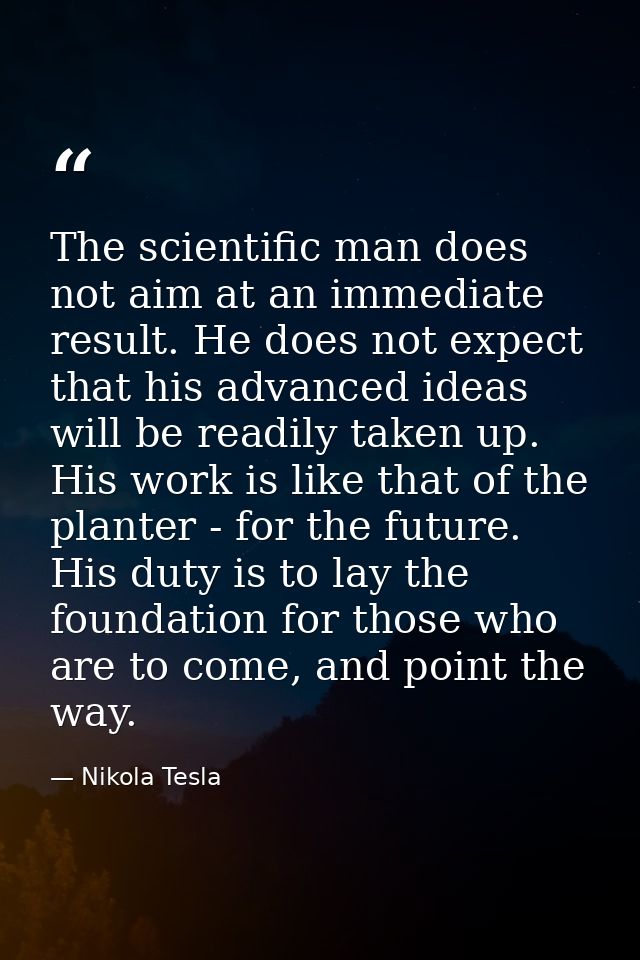 The scientific man does not aim at an immediate result. He does not expect that his advanced ideas will be readily taken — Nikola Tesla