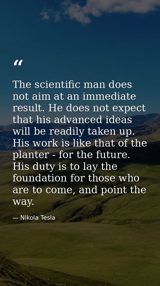 The scientific man does not aim at an immediate result. He does not expect that his advanced ideas will be readily taken — Nikola Tesla