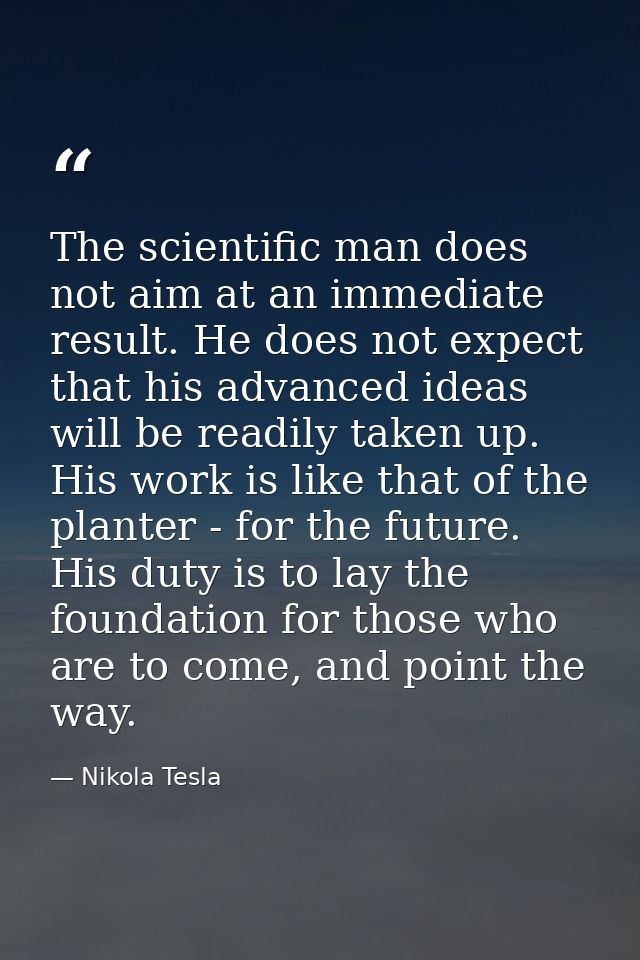 The scientific man does not aim at an immediate result. He does not expect that his advanced ideas will be readily taken — Nikola Tesla