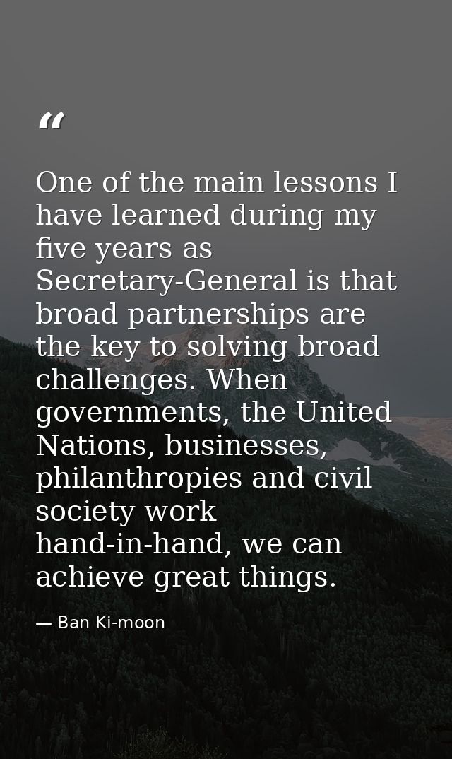 One of the main lessons I have learned during my five years as Secretary-General is that broad partnerships are the key  — Ban Ki-moon