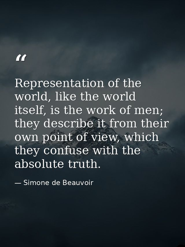 Representation of the world, like the world itself, is the work of men; they describe it from their own point of view, w — Simone de Beauvoir