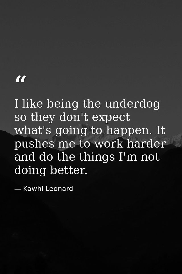 I like being the underdog so they don't expect what's going to happen. It pushes me to work harder and do the things I'm — Kawhi Leonard