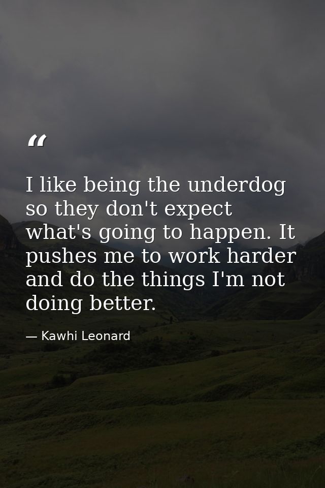I like being the underdog so they don't expect what's going to happen. It pushes me to work harder and do the things I'm — Kawhi Leonard