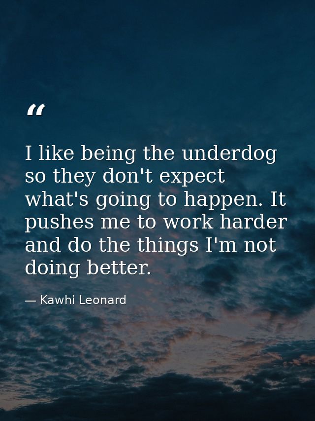 I like being the underdog so they don't expect what's going to happen. It pushes me to work harder and do the things I'm — Kawhi Leonard