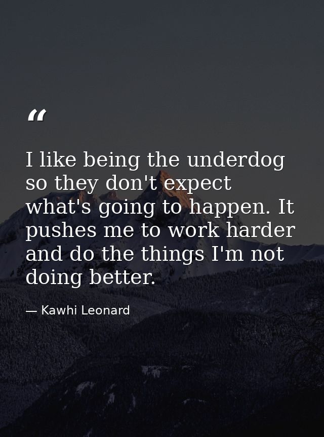 I like being the underdog so they don't expect what's going to happen. It pushes me to work harder and do the things I'm — Kawhi Leonard