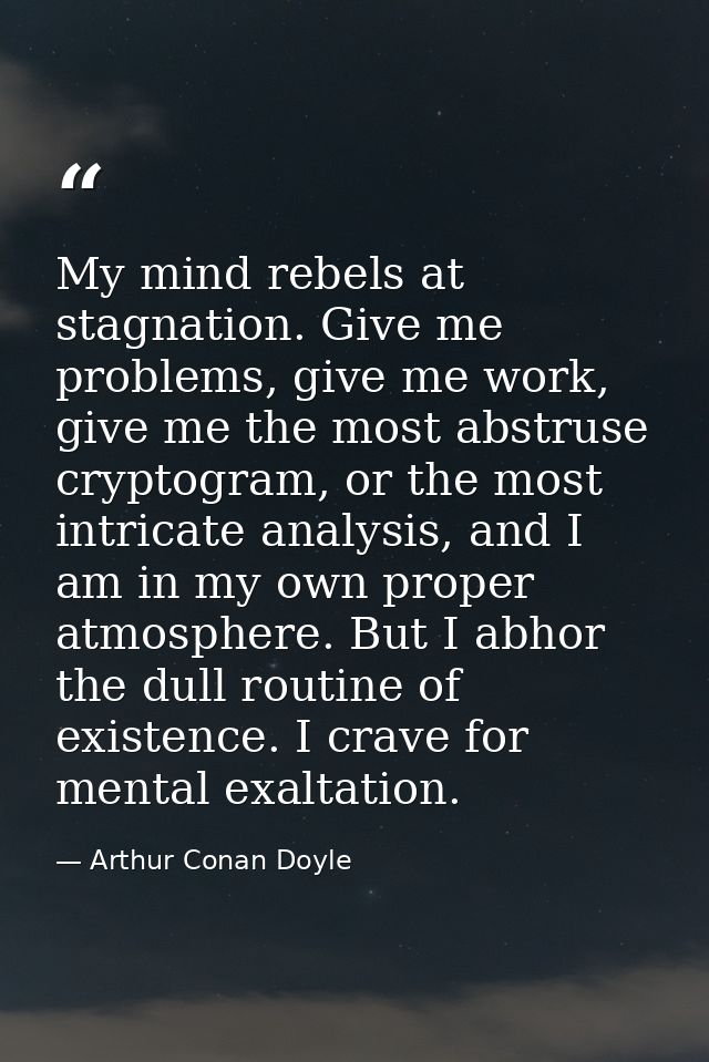 My mind rebels at stagnation. Give me problems, give me work, give me the most abstruse cryptogram, or the most intricat — Arthur Conan Doyle