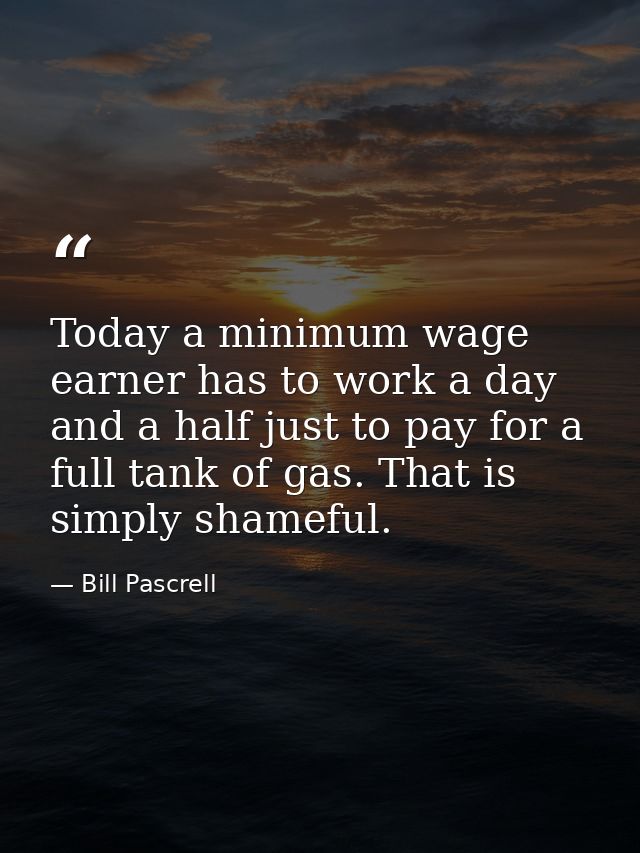 Today a minimum wage earner has to work a day and a half just to pay for a full tank of gas. That is simply shameful. — Bill Pascrell