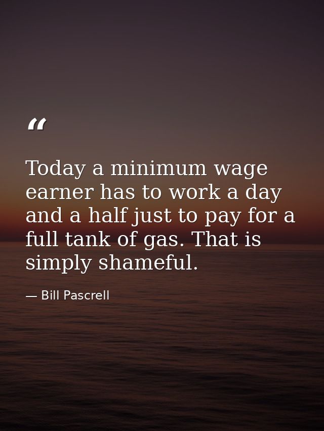 Today a minimum wage earner has to work a day and a half just to pay for a full tank of gas. That is simply shameful. — Bill Pascrell