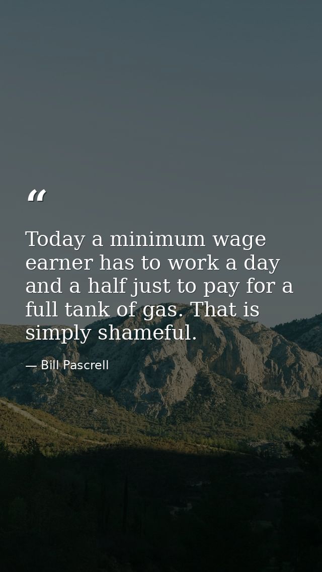 Today a minimum wage earner has to work a day and a half just to pay for a full tank of gas. That is simply shameful. — Bill Pascrell