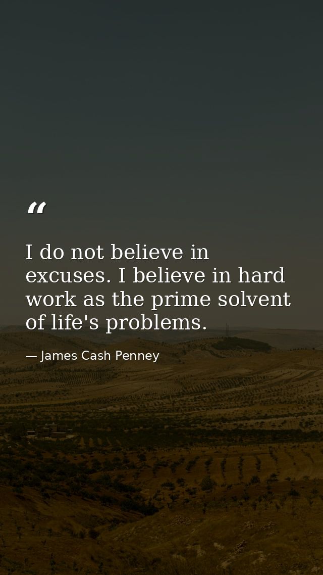 I do not believe in excuses. I believe in hard work as the prime solvent of life's problems. — James Cash Penney