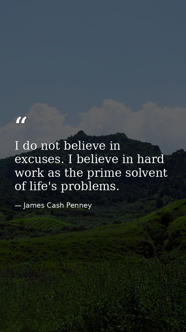 I do not believe in excuses. I believe in hard work as the prime solvent of life's problems. — James Cash Penney
