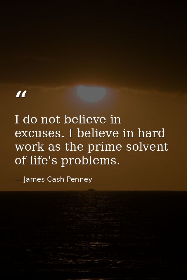 I do not believe in excuses. I believe in hard work as the prime solvent of life's problems. — James Cash Penney