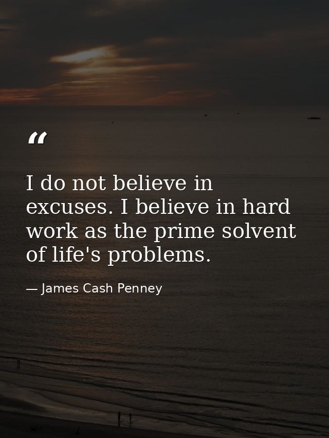 I do not believe in excuses. I believe in hard work as the prime solvent of life's problems. — James Cash Penney