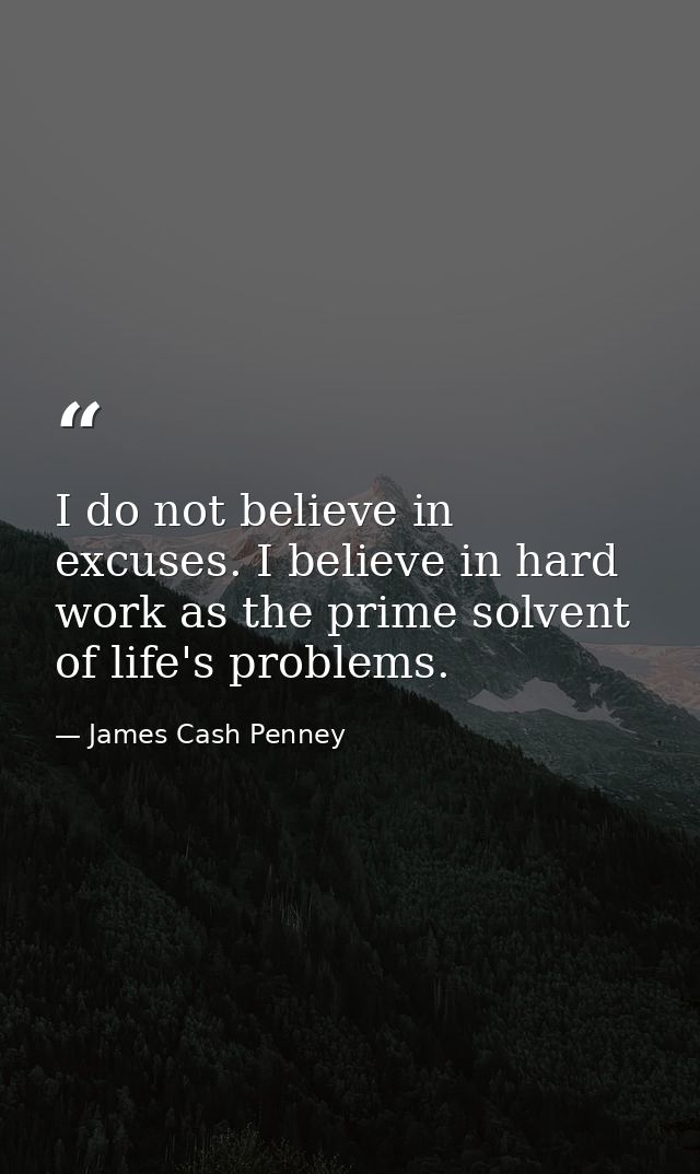 I do not believe in excuses. I believe in hard work as the prime solvent of life's problems. — James Cash Penney