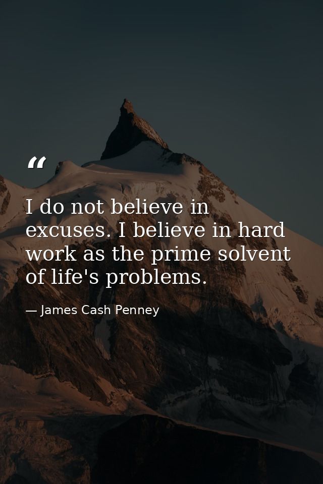 I do not believe in excuses. I believe in hard work as the prime solvent of life's problems. — James Cash Penney
