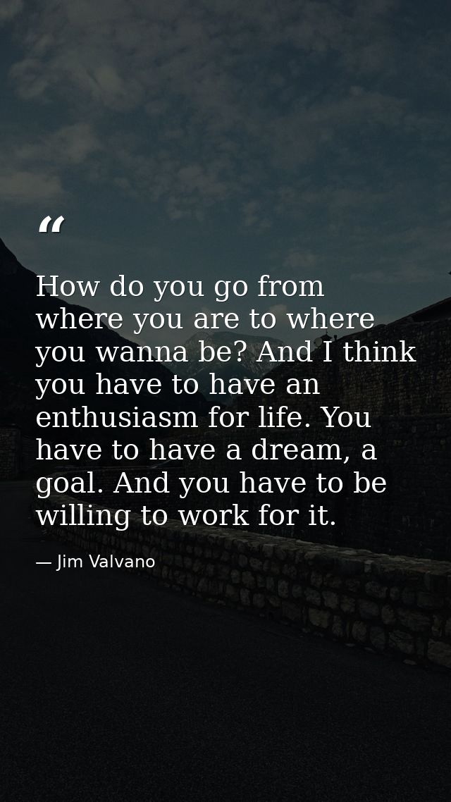 How do you go from where you are to where you wanna be? And I think you have to have an enthusiasm for life. You have to — Jim Valvano