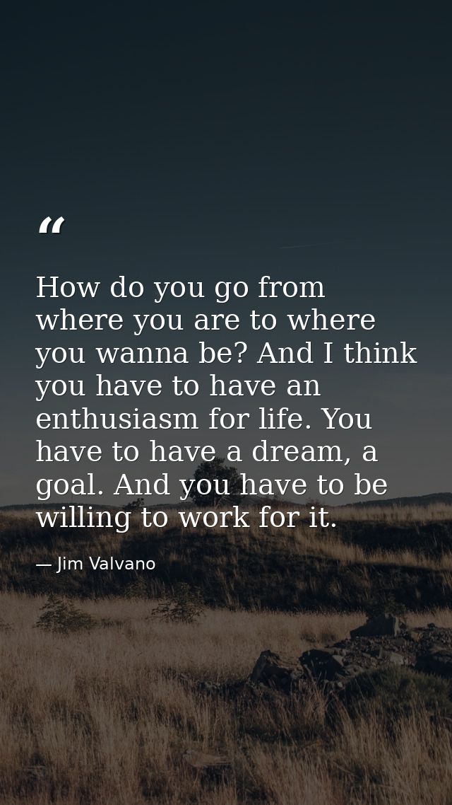 How do you go from where you are to where you wanna be? And I think you have to have an enthusiasm for life. You have to — Jim Valvano