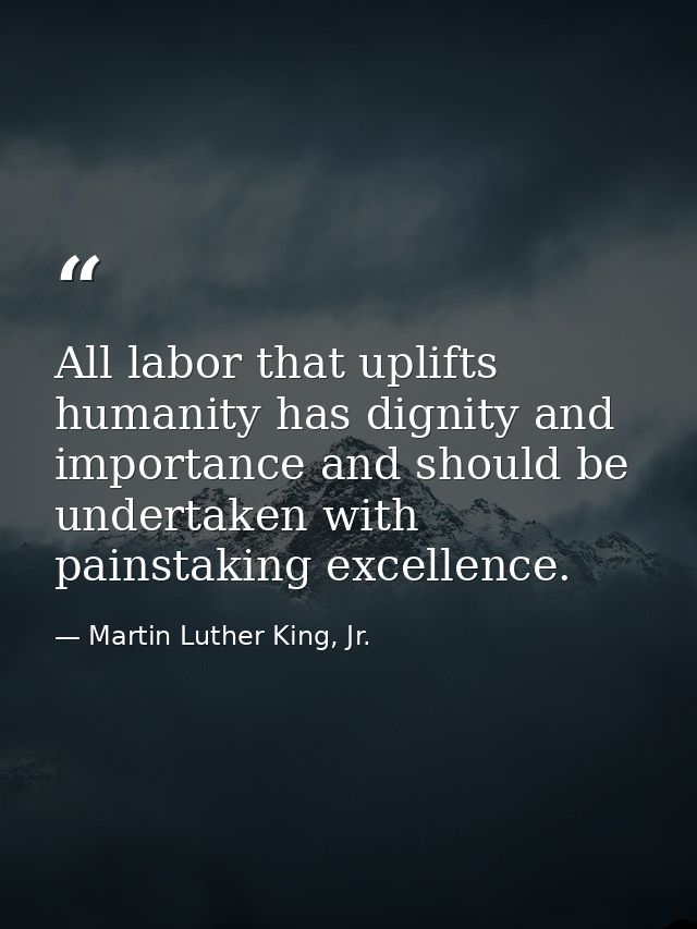 All labor that uplifts humanity has dignity and importance and should be undertaken with painstaking excellence. — Martin Luther King, Jr.
