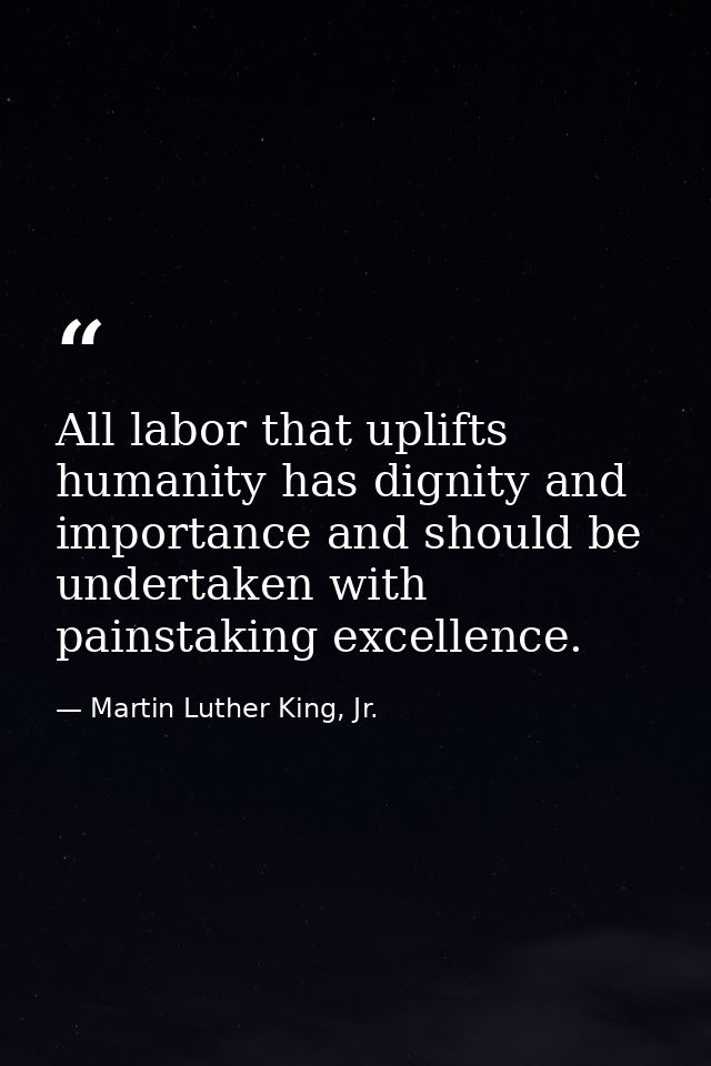 All labor that uplifts humanity has dignity and importance and should be undertaken with painstaking excellence. — Martin Luther King, Jr.