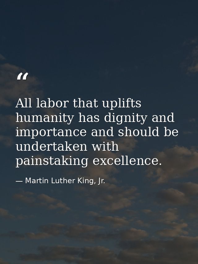 All labor that uplifts humanity has dignity and importance and should be undertaken with painstaking excellence. — Martin Luther King, Jr.