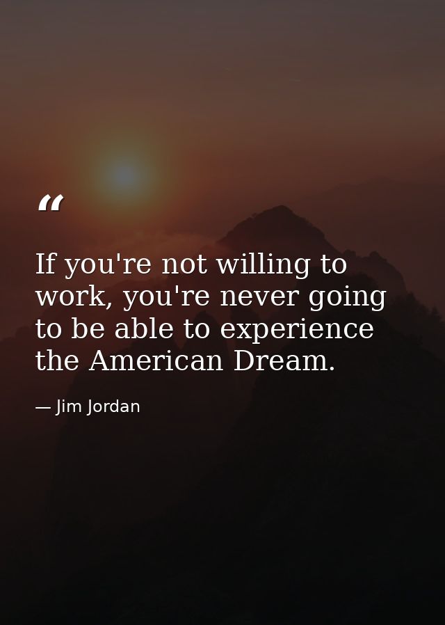 If you're not willing to work, you're never going to be able to experience the American Dream. — Jim Jordan
