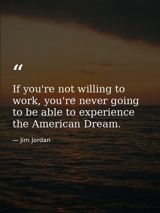 If you're not willing to work, you're never going to be able to experience the American Dream. — Jim Jordan