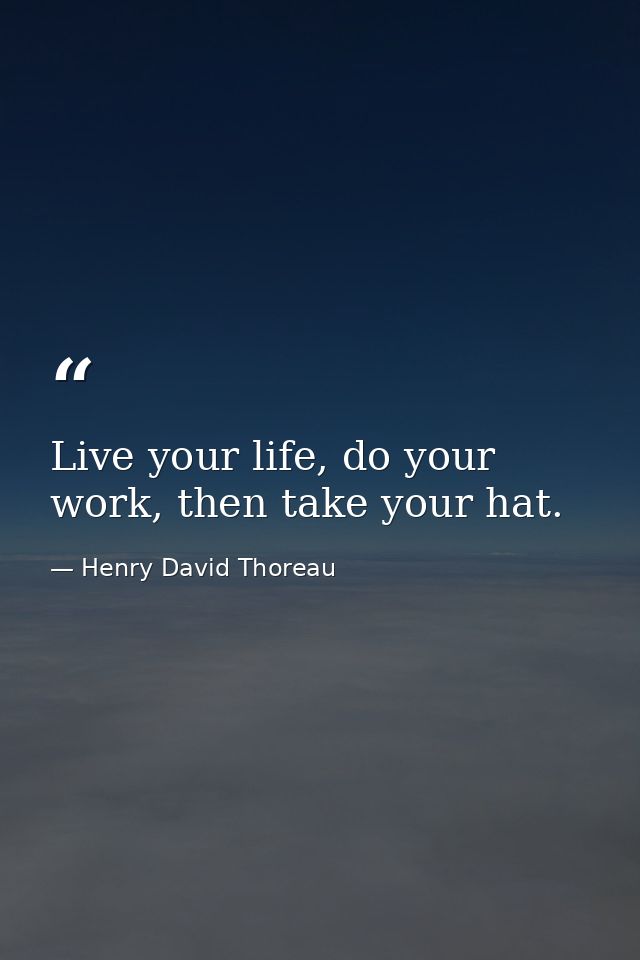 Live your life, do your work, then take your hat. — Henry David Thoreau