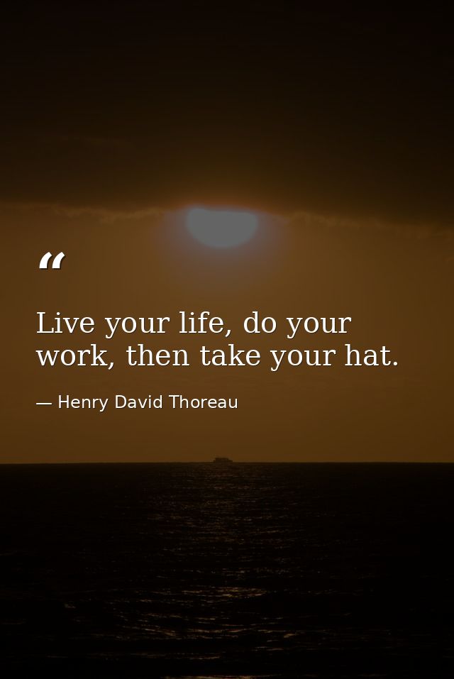 Live your life, do your work, then take your hat. — Henry David Thoreau