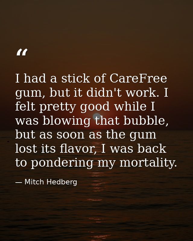 I had a stick of CareFree gum, but it didn't work. I felt pretty good while I was blowing that bubble, but as soon as th — Mitch Hedberg