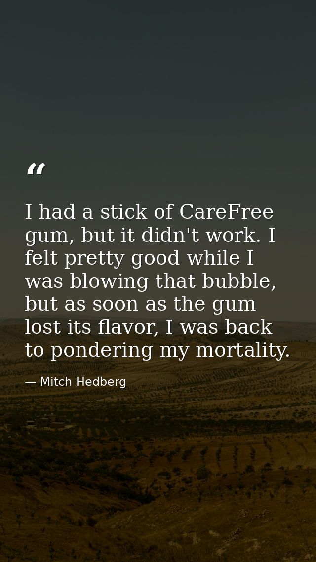 I had a stick of CareFree gum, but it didn't work. I felt pretty good while I was blowing that bubble, but as soon as th — Mitch Hedberg