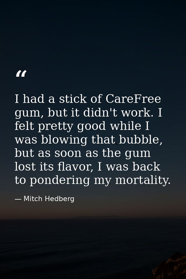 I had a stick of CareFree gum, but it didn't work. I felt pretty good while I was blowing that bubble, but as soon as th — Mitch Hedberg