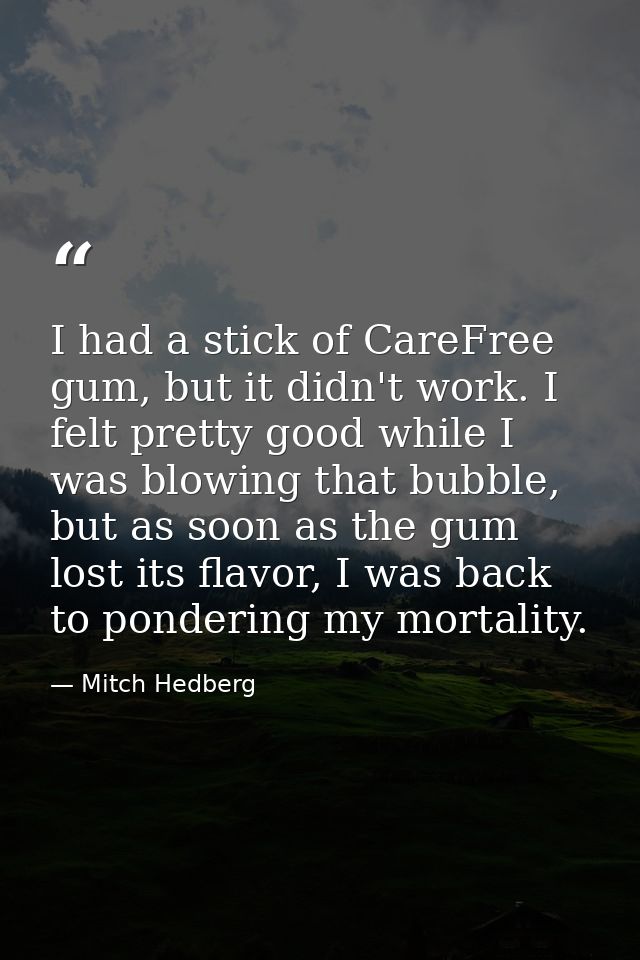 I had a stick of CareFree gum, but it didn't work. I felt pretty good while I was blowing that bubble, but as soon as th — Mitch Hedberg