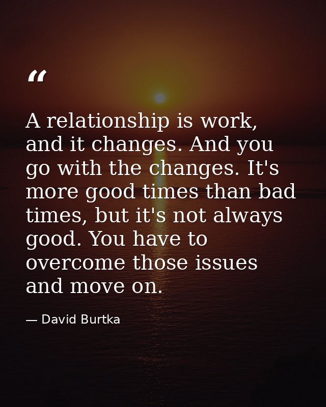 A relationship is work, and it changes. And you go with the changes. It's more good times than bad times, but it's not a — David Burtka